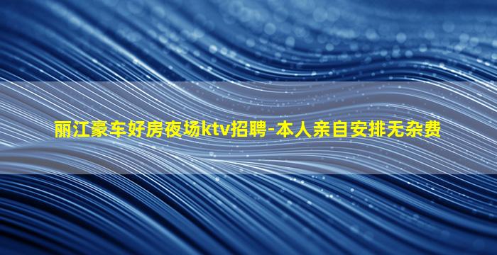 丽江豪车好房夜场ktv招聘-本人亲自安排无杂费