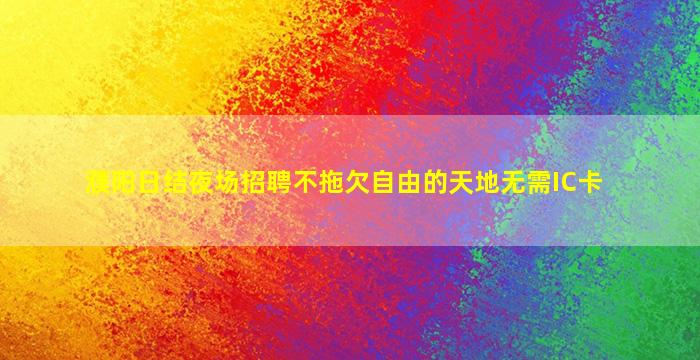 濮阳日结夜场招聘不拖欠自由的天地无需IC卡